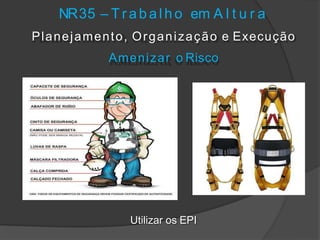 NR35 – T r a b a l h o em A l t u r a
Planejamento, Organização e Execução
Amenizar o Risco
Utilizar os EPI
 