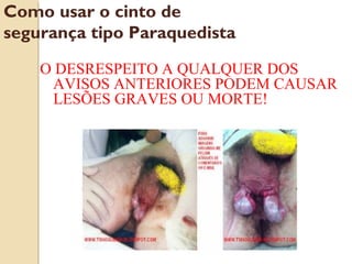 O DESRESPEITO A QUALQUER DOS
AVISOS ANTERIORES PODEM CAUSAR
LESÕES GRAVES OU MORTE!
Como usar o cinto de
segurança tipo Paraquedista
 