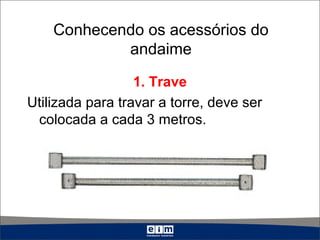Conhecendo os acessórios do
andaime
1. Trave
Utilizada para travar a torre, deve ser
colocada a cada 3 metros.
 