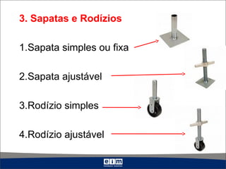 3. Sapatas e Rodízios
1.Sapata simples ou fixa
2.Sapata ajustável
3.Rodízio simples
4.Rodízio ajustável
 