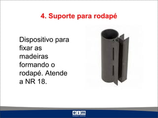4. Suporte para rodapé
Dispositivo para
fixar as
madeiras
formando o
rodapé. Atende
a NR 18.
 