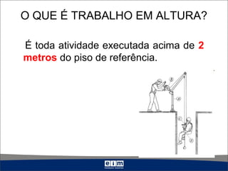O QUE É TRABALHO EM ALTURA?
É toda atividade executada acima de 2
metros do piso de referência.
 