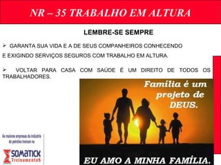 NR – 35 TRABALHO EM ALTURA
LEMBRE-SE SEMPRE
 GARANTA SUA VIDA E A DE SEUS COMPANHEIROS CONHECENDO
E EXIGINDO SERVIÇOS SEGUROS COM TRABALHO EM ALTURA.
 VOLTAR PARA CASA COM SAÚDE É UM DIREITO DE TODOS OS
TRABALHADORES.
 