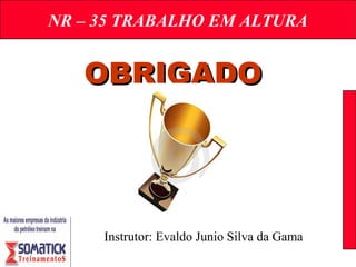 NR – 35 TRABALHO EM ALTURA
OBRIGADOOBRIGADO
Instrutor: Evaldo Junio Silva da Gama
 