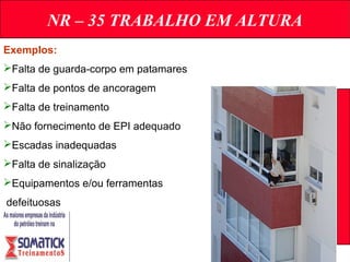NR – 35 TRABALHO EM ALTURA
Exemplos:
Falta de guarda-corpo em patamares
Falta de pontos de ancoragem
Falta de treinamento
Não fornecimento de EPI adequado
Escadas inadequadas
Falta de sinalização
Equipamentos e/ou ferramentas
defeituosas
 