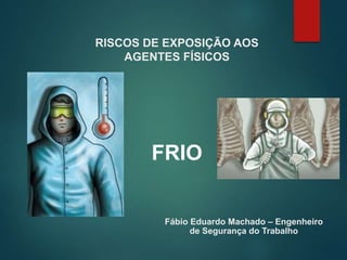 RISCOS DE EXPOSIÇÃO AOS
AGENTES FÍSICOS
FRIO
Fábio Eduardo Machado – Engenheiro
de Segurança do Trabalho
 