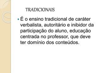 TRADICIONAIS
 É o ensino tradicional de caráter
verbalista, autoritário e inibidor da
participação do aluno, educação
centrada no professor, que deve
ter domínio dos conteúdos.
 