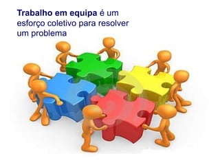 Trabalho em equipa é um
esforço coletivo para resolver
um problema

 