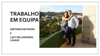 TRABALHO 
EM EQUIPA 
EMPOWER NETWORK 
E 
LAZY MILLIONAIRES 
LEAGUE 
 