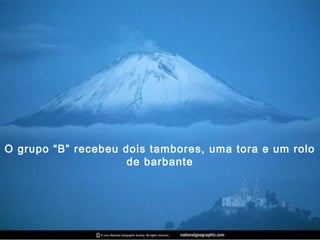 O grupo “B” recebeu dois tambores, uma tora e um rolo
de barbante
 