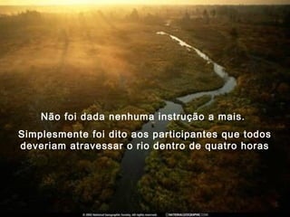 Não foi dada nenhuma instrução a mais.
Simplesmente foi dito aos participantes que todos
deveriam atravessar o rio dentro de quatro horas
 