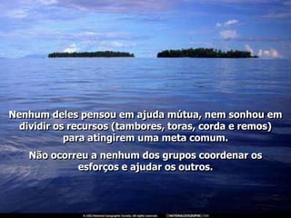 Nenhum deles pensou em ajuda mútua, nem sonhou em
  dividir os recursos (tambores, toras, corda e remos)
            para atingirem uma meta comum.
   Não ocorreu a nenhum dos grupos coordenar os
            esforços e ajudar os outros.
 