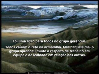 Foi uma lição para todos no grupo gerencial.
Todos caíram direto na armadilha. Mas naquele dia, o
  grupo aprendeu muito a respeito de trabalho em
    equipe e de lealdade em relação aos outros.
 