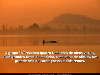 O grupo “A” recebeu quatro tambores de óleos vazios,
duas grandes toras de madeira, uma pilha de tábuas, um
       grande rolo de corda grossa e dois remos.
 