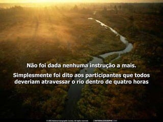 Não foi dada nenhuma instrução a mais.
Simplesmente foi dito aos participantes que todos
deveriam atravessar o rio dentro de quatro horas
 