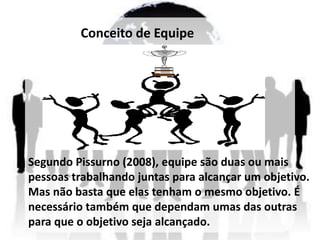 Conceito de Equipe




Segundo Pissurno (2008), equipe são duas ou mais
pessoas trabalhando juntas para alcançar um objetivo.
Mas não basta que elas tenham o mesmo objetivo. É
necessário também que dependam umas das outras
para que o objetivo seja alcançado.
 