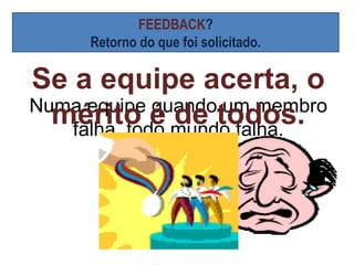 FEEDBACK?
     Retorno do que foi solicitado.

Se a equipe acerta, o
Numa equipe quando um membro
  mérito é mundo falha.
   falha, todo
               de todos.
 