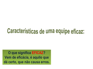 O que significa EFICAZ?
Vem de eficácia, é aquilo que
dá certo, que não causa erros.
 