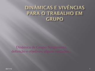Dinâmica de Grupo: Surgimento,
       definição e objetivos; alguns cuidados...



05/11/12                                           1
 