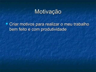 Motivação
   Criar motivos para realizar o meu trabalho
    bem feito e com produtividade
 