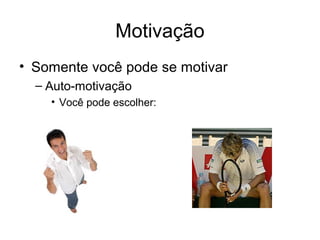 Motivação
• Somente você pode se motivar
  – Auto-motivação
    • Você pode escolher:
 