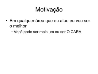 Motivação
• Em qualquer área que eu atue eu vou ser
  o melhor
  – Você pode ser mais um ou ser O CARA
 