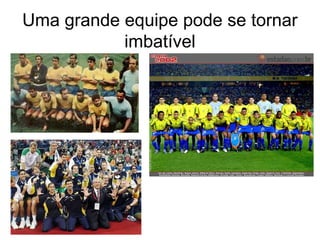 Uma grande equipe pode se tornar
           imbatível
 
