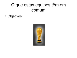 O que estas equipes têm em
              comum
• Objetivos
 