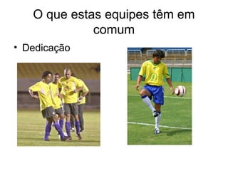 O que estas equipes têm em
             comum
• Dedicação
 