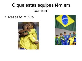 O que estas equipes têm em
             comum
• Respeito mútuo
 