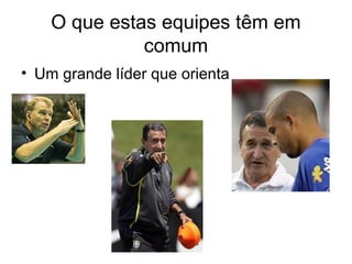 O que estas equipes têm em
              comum
• Um grande líder que orienta
 