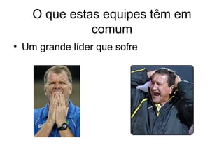 O que estas equipes têm em
              comum
• Um grande líder que sofre
 
