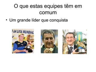 O que estas equipes têm em
              comum
• Um grande líder que conquista
 