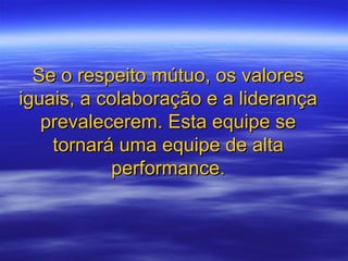 Se o respeito mútuo, os valores
iguais, a colaboração e a liderança
   prevalecerem. Esta equipe se
    tornará uma equipe de alta
           performance.
 