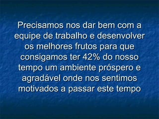 Precisamos nos dar bem com a
equipe de trabalho e desenvolver
   os melhores frutos para que
  consigamos ter 42% do nosso
 tempo um ambiente próspero e
  agradável onde nos sentimos
 motivados a passar este tempo
 