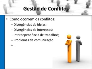 Gestão de Conflitos
• Como ocorrem os conflitos:
– Divergências de ideias;
– Divergências de interesses;
– Interdependência de trabalhos;
– Problemas de comunicação
– ...

 