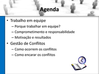 Agenda
• Trabalho em equipe
– Porque trabalhar em equipe?
– Comprometimento e responsabilidade
– Motivação e resultados

• Gestão de Conflitos
– Como ocorrem os conflitos
– Como encarar os conflitos

 