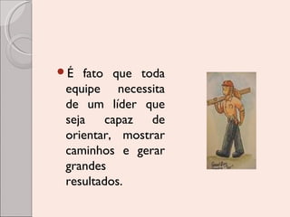 É

fato que toda
equipe necessita
de um líder que
seja capaz de
orientar, mostrar
caminhos e gerar
grandes
resultados.

 
