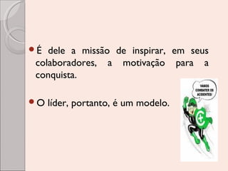 É

dele a missão de inspirar, em seus
colaboradores, a motivação para a
conquista.

O

líder, portanto, é um modelo.

 