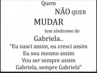 Quem
NÃO QUER
MUDAR
tem síndrome de
Gabriela...
“Eu nasci assim, eu cresci assim
Eu sou mesmo assim
Vou ser sempre assim
Gabriela, sempre Gabriela”
 