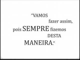 “VAMOS
fazer assim,
pois SEMPREfizemos
DESTA
MANEIRA.”
 