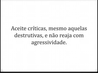 Aceite críticas, mesmo aquelas
destrutivas, e não reaja com
agressividade.
 