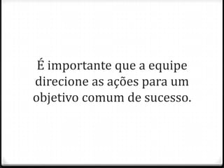 É importante que a equipe
direcione as ações para um
objetivo comum de sucesso.
 