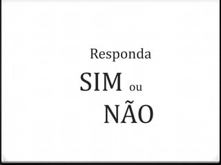 Responda
SIM ou
NÃO
 