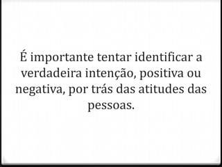 É importante tentar identificar a
verdadeira intenção, positiva ou
negativa, por trás das atitudes das
pessoas.
 