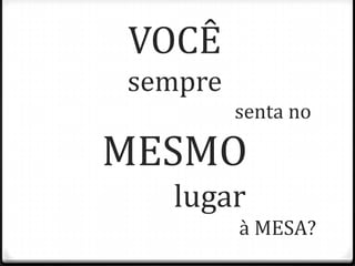 VOCÊ
sempre
senta no
MESMO
lugar
à MESA?
 