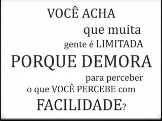 VOCÊ ACHA
que muita
gente é LIMITADA
PORQUE DEMORA
para perceber
o que VOCÊ PERCEBE com
FACILIDADE?
 