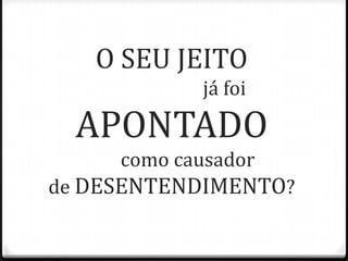 O SEU JEITO
já foi
APONTADO
como causador
de DESENTENDIMENTO?
 