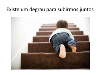 Existe um degrau para subirmos juntos
 