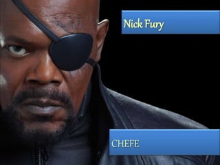 Nick Fury 
CHEFE 
 